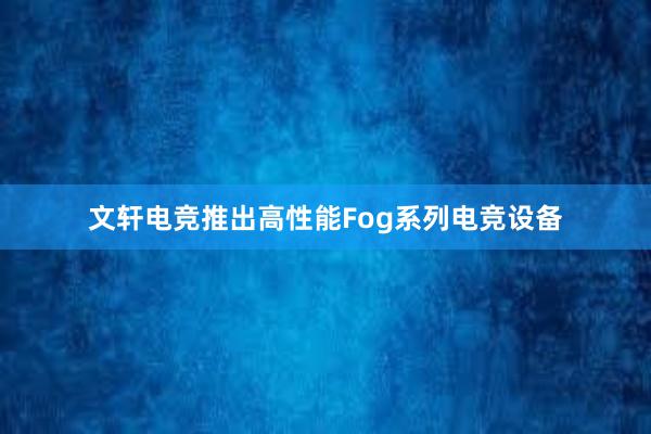 文轩电竞推出高性能Fog系列电竞设备