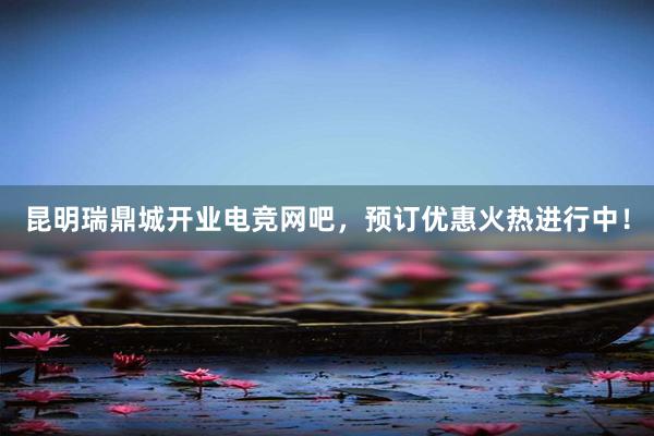 昆明瑞鼎城开业电竞网吧，预订优惠火热进行中！